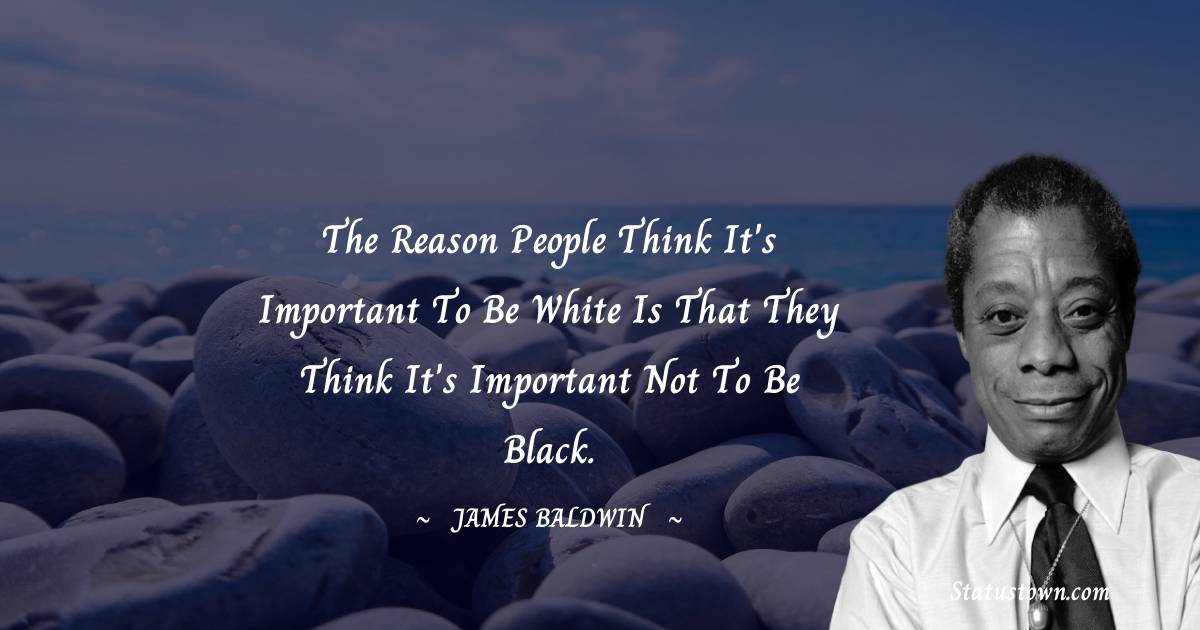 The reason people think it's important to be white is that they think it's important not to be black. -  James Baldwin quotes