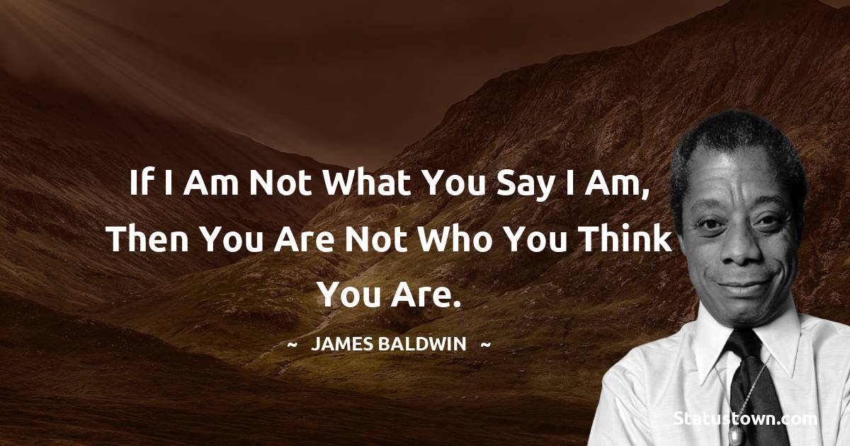  James Baldwin Quotes - If I am not what you say I am, then you are not who you think you are.