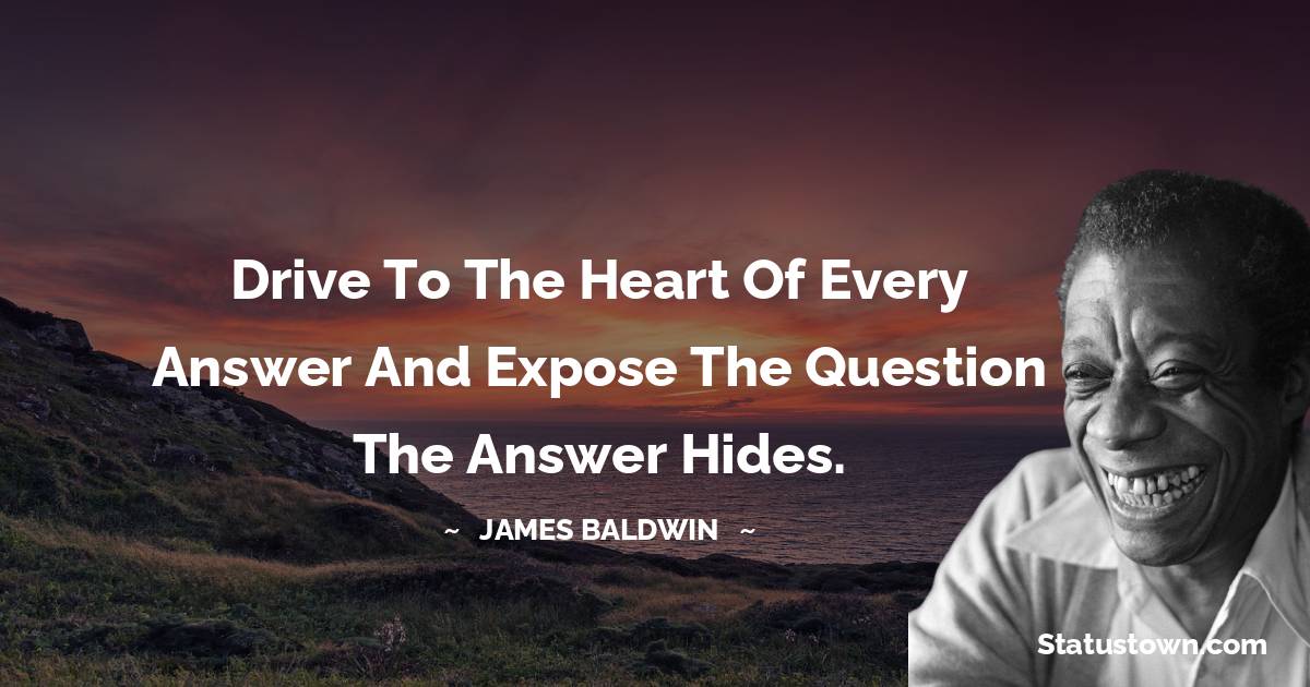  James Baldwin Quotes - Drive to the heart of every answer and expose the question the answer hides.