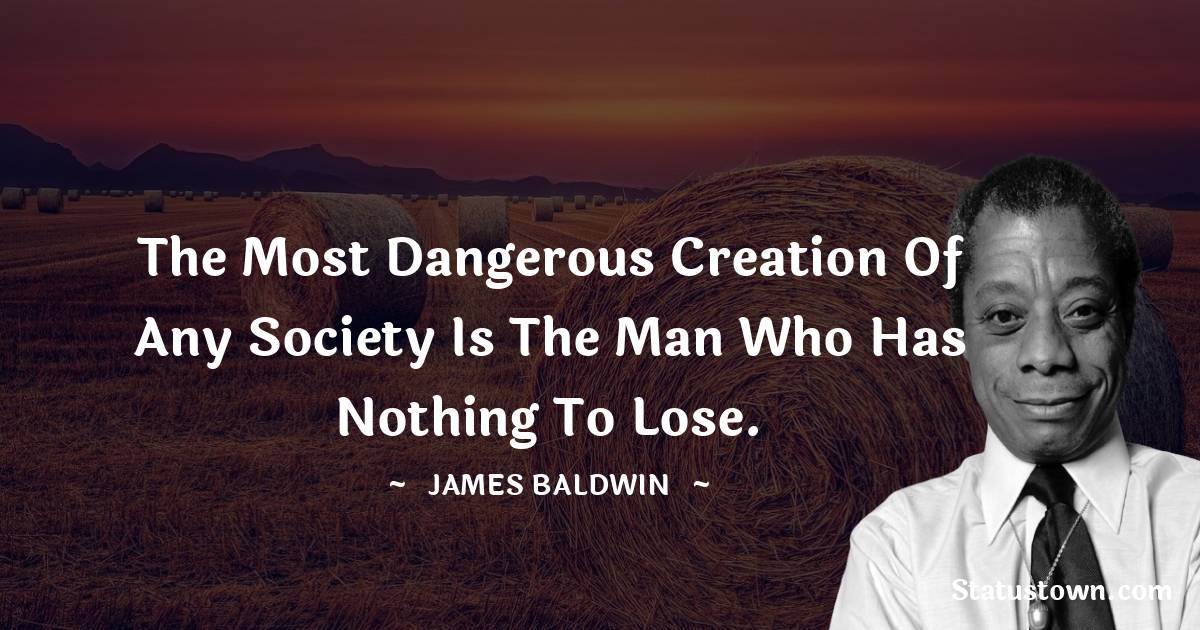  James Baldwin Quotes - The most dangerous creation of any society is the man who has nothing to lose.