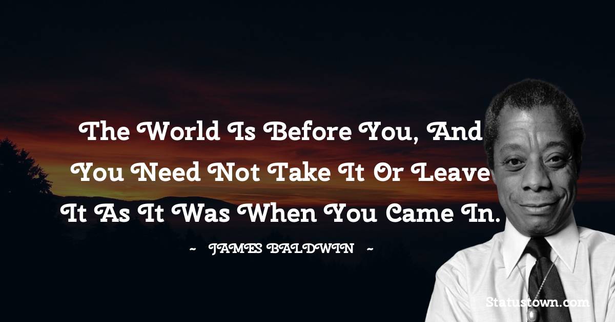  James Baldwin Quotes - The world is before you, and you need not take it or leave it as it was when you came in.