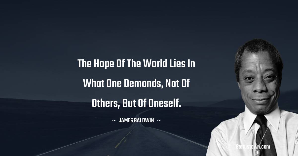  James Baldwin Quotes - The hope of the world lies in what one demands, not of others, but of oneself.
