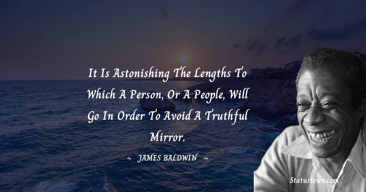  James Baldwin Quotes - It is astonishing the lengths to which a person, or a people, will go in order to avoid a truthful mirror.