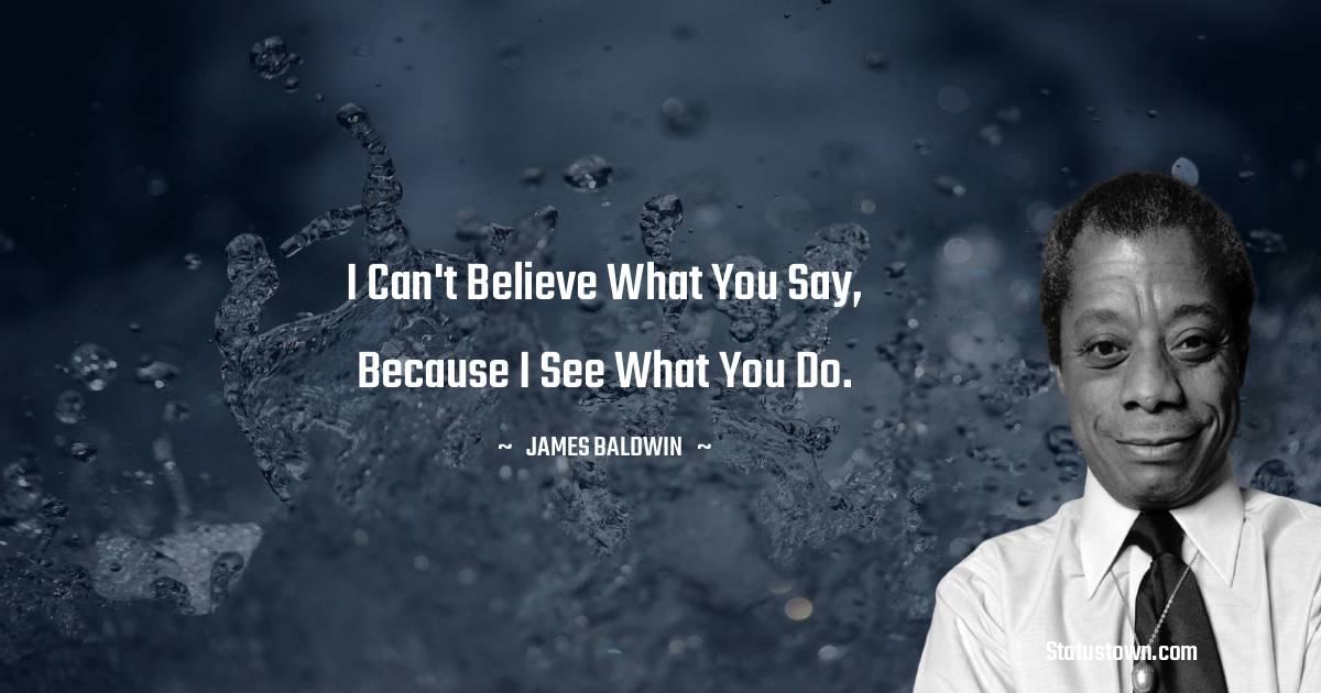  James Baldwin Quotes - I can't believe what you say, because I see what you do.