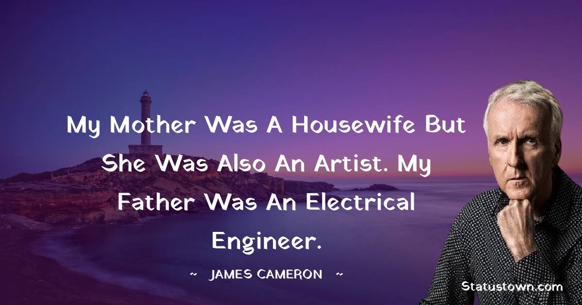 My mother was a housewife but she was also an artist. My father was an electrical engineer. - James Cameron quotes