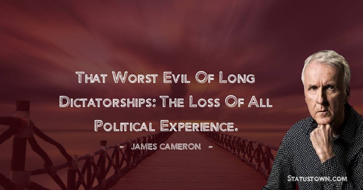 That worst evil of long dictatorships: the loss of all political experience. - James Cameron quotes