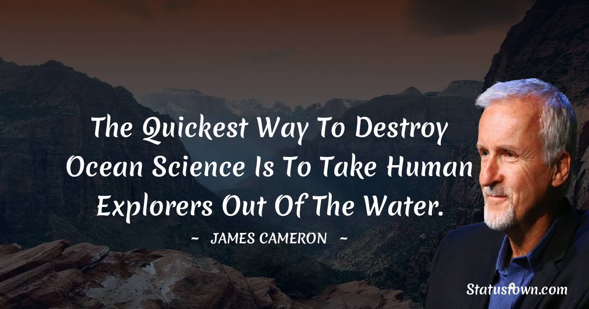 The quickest way to destroy ocean science is to take human explorers out of the water. - James Cameron quotes