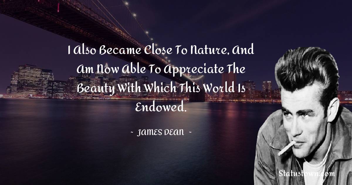 James Dean Quotes - I also became close to nature, and am now able to appreciate the beauty with which this world is endowed.