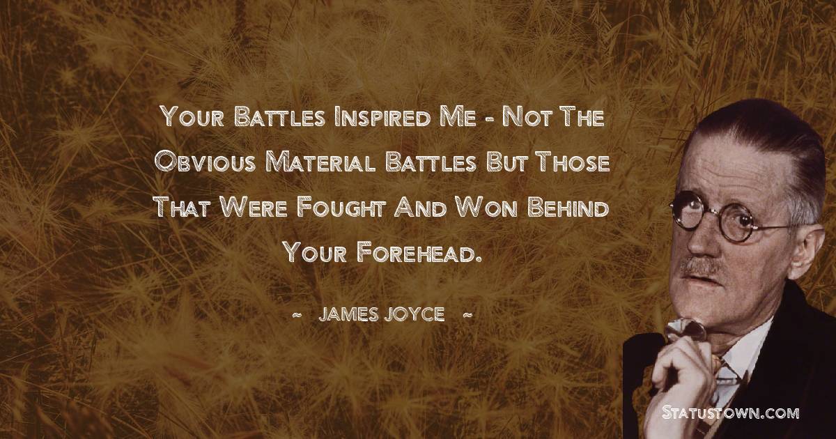 James Joyce Quotes - Your battles inspired me - not the obvious material battles but those that were fought and won behind your forehead.