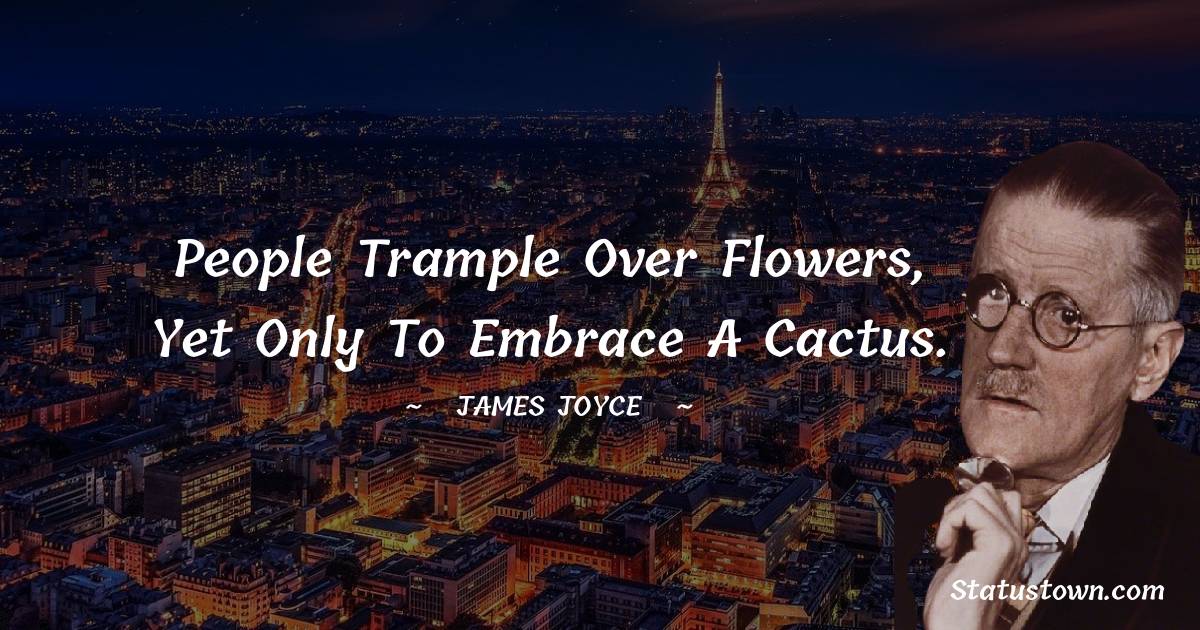 James Joyce Quotes - People trample over flowers, yet only to embrace a cactus.