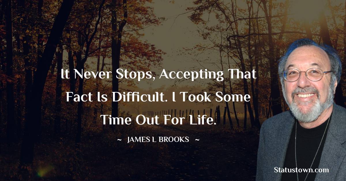 James L. Brooks Quotes - It never stops, accepting that fact is difficult.
I took some time out for life.