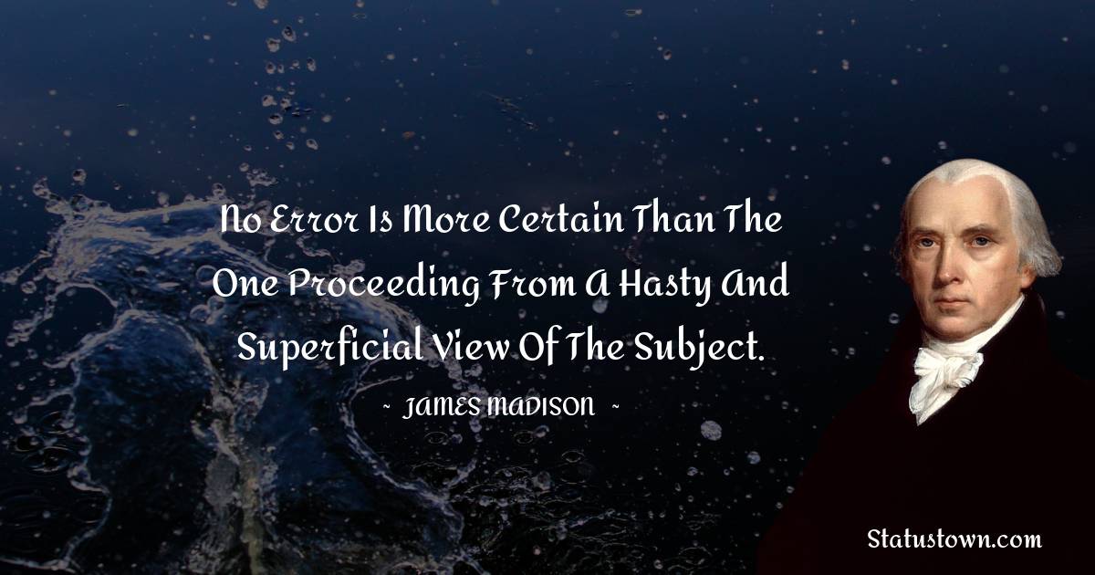 James Madison Quotes - No error is more certain than the one proceeding from a hasty and superficial view of the subject.