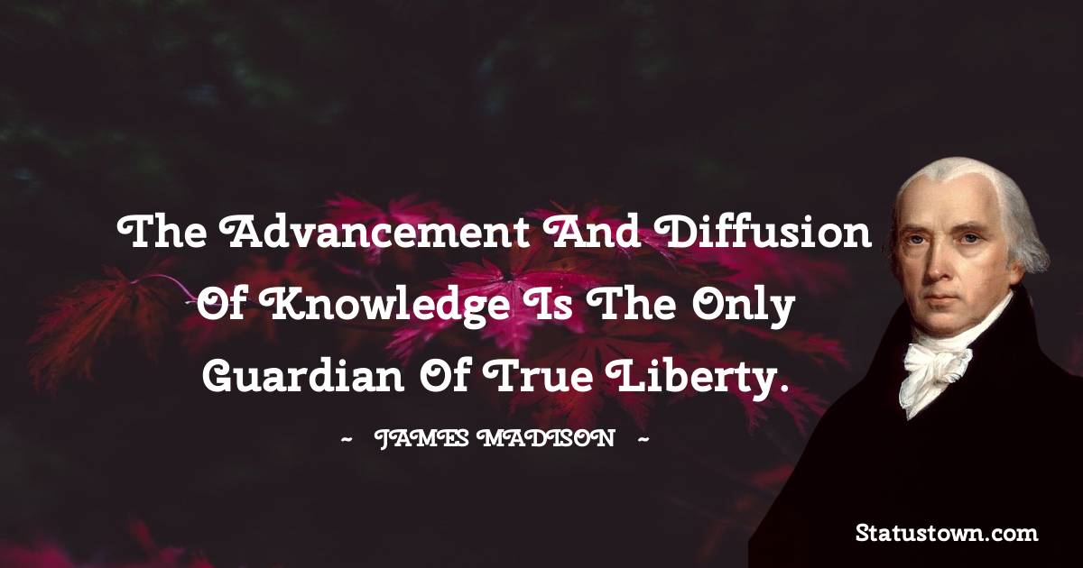 James Madison Quotes - The advancement and diffusion of knowledge is the only guardian of true liberty.
