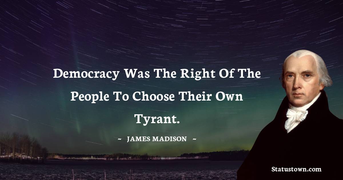 James Madison Quotes - Democracy was the right of the people to choose their own tyrant.