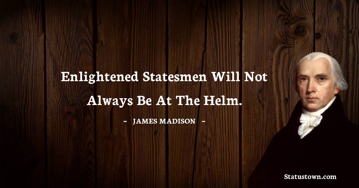 James Madison Quotes - Enlightened statesmen will not always be at the helm.