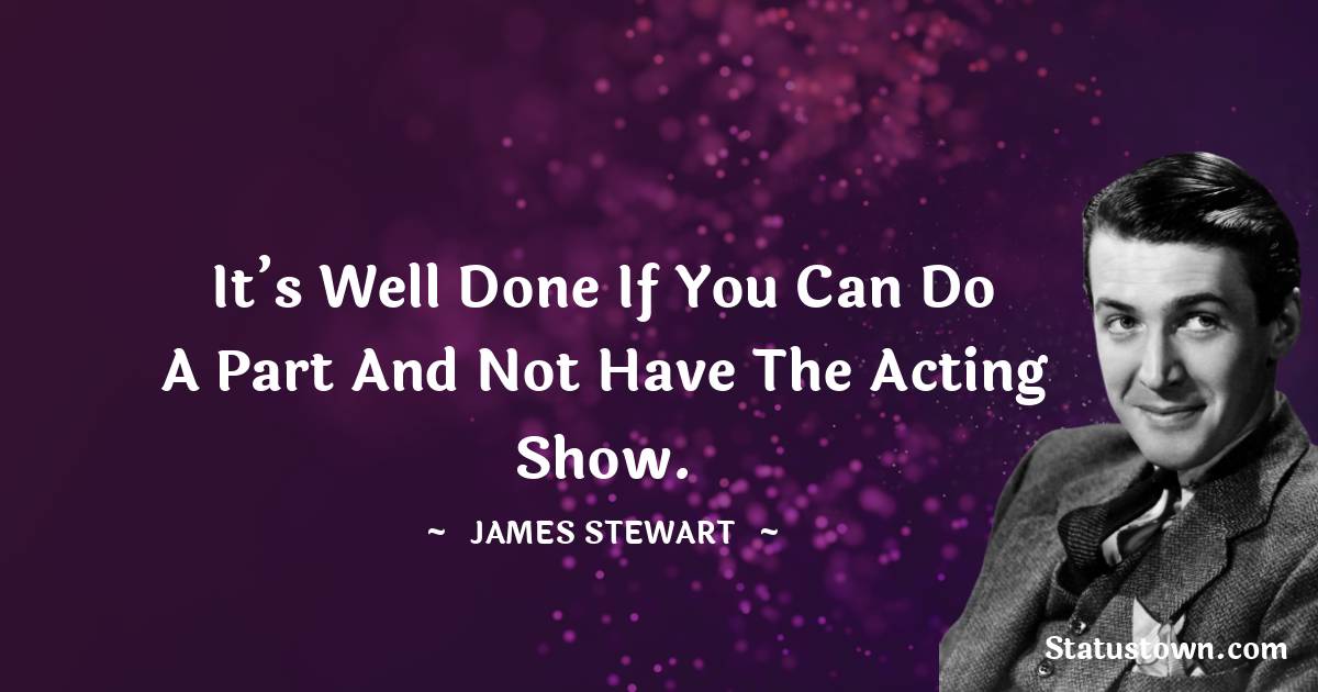 It’s well done if you can do a part and not have the acting show.