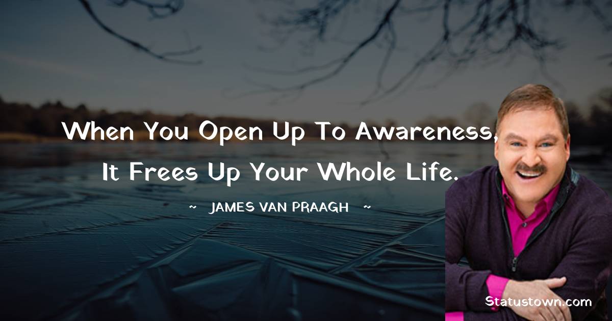 When you open up to awareness, it frees up your whole life. - James Van Praagh quotes