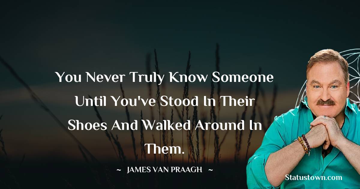 James Van Praagh Quotes - You never truly know someone until you've stood in their shoes and walked around in them.
