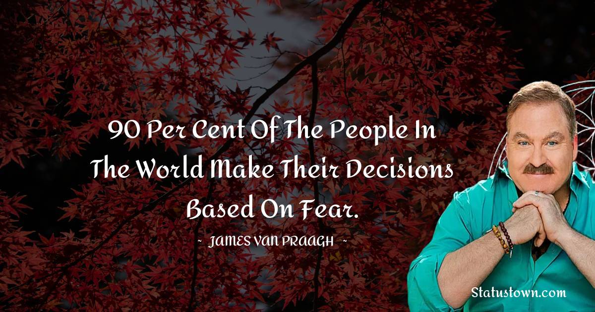 James Van Praagh Quotes - 90 per cent of the people in the world make their decisions based on fear.