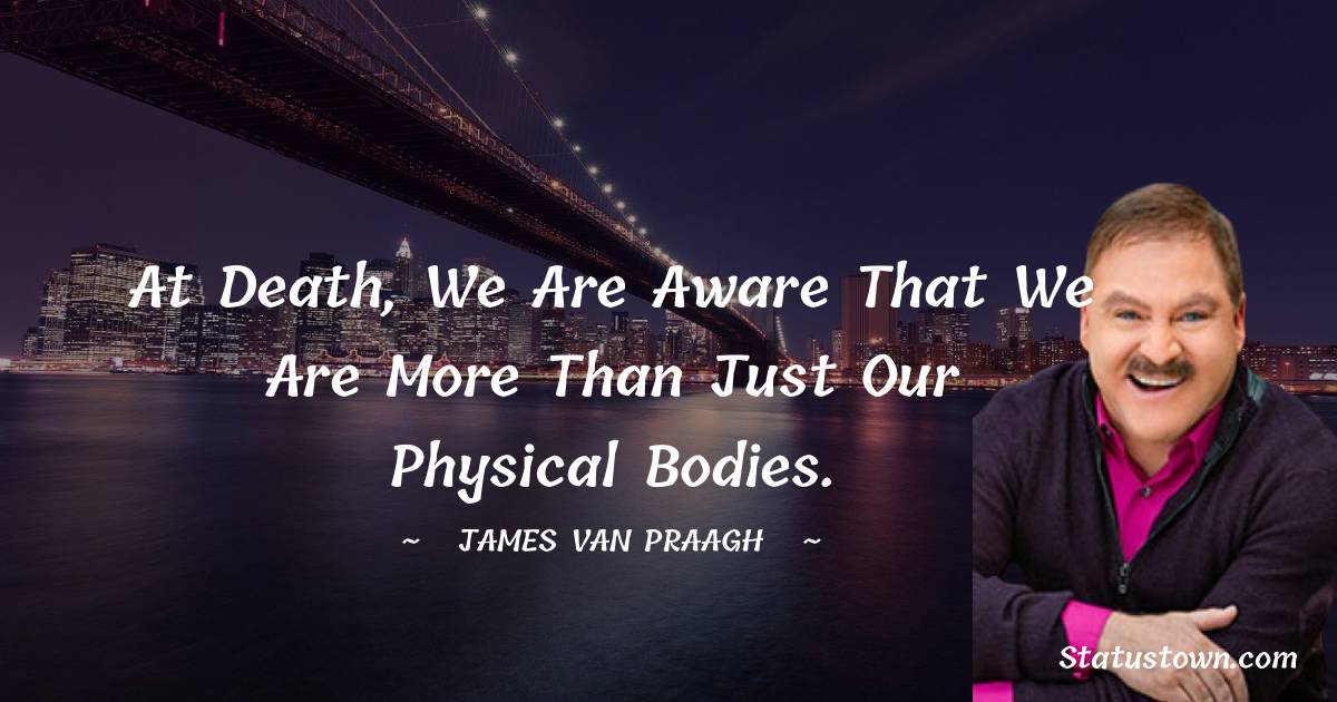At Death, we are aware that we are more than just our physical bodies. - James Van Praagh quotes
