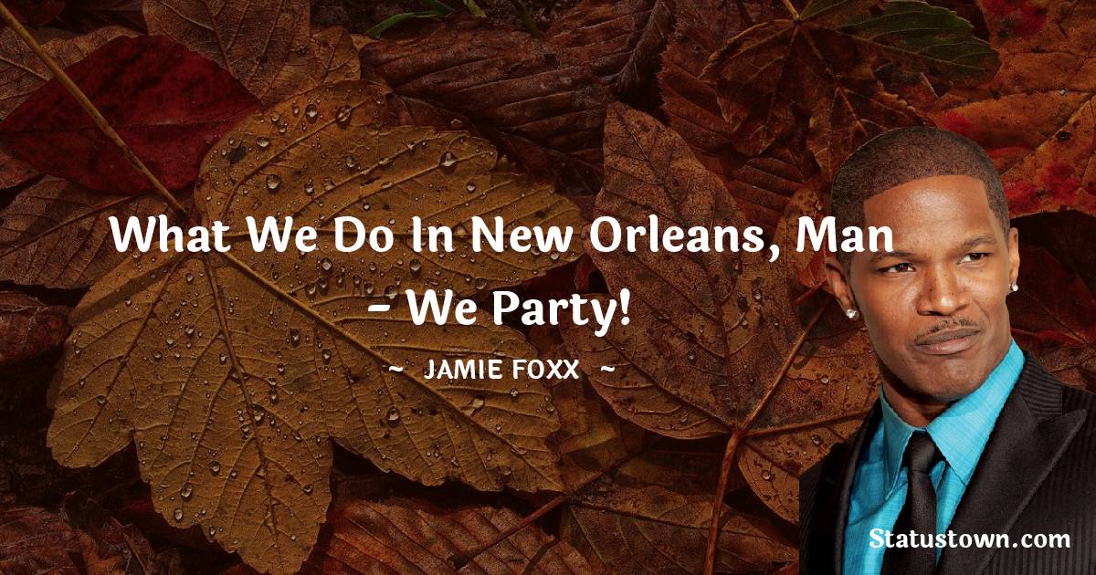 What we do in New Orleans, man - we party! - Jamie Foxx quotes