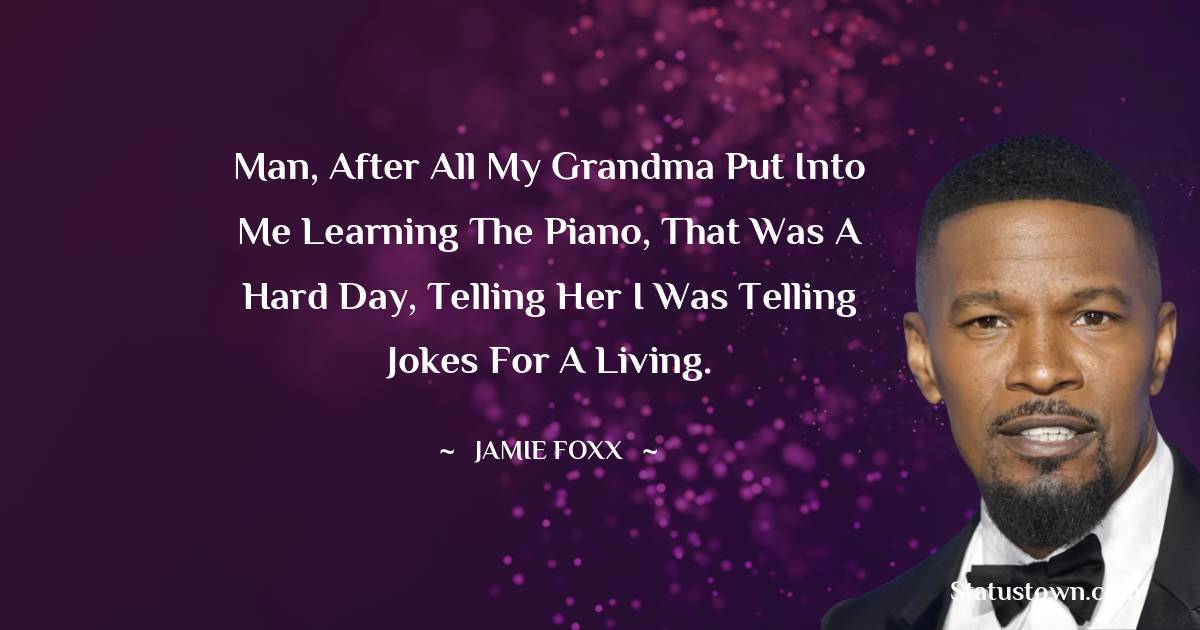 Jamie Foxx Quotes - Man, after all my grandma put into me learning the piano, that was a hard day, telling her I was telling jokes for a living.