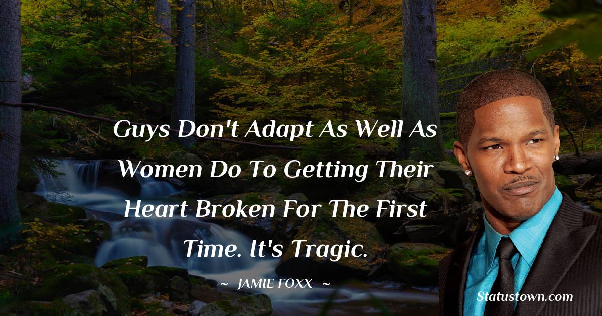 Jamie Foxx Quotes - Guys don't adapt as well as women do to getting their heart broken for the first time. It's tragic.