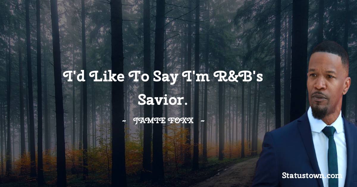 I'd like to say I'm R&B's savior. - Jamie Foxx quotes