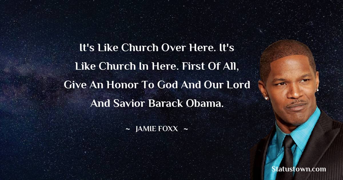 Jamie Foxx Quotes - It's like church over here. It's like church in here. First of all, give an honor to God and our Lord and Savior Barack Obama.