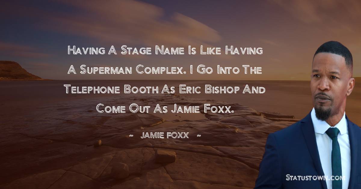 Jamie Foxx Quotes - Having a stage name is like having a Superman complex. I go into the telephone booth as Eric Bishop and come out as Jamie Foxx.