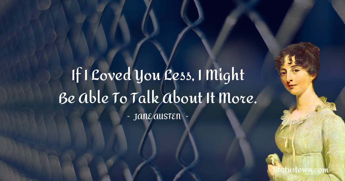 Jane Austen Quotes - If I loved you less, I might be able to talk about it more.