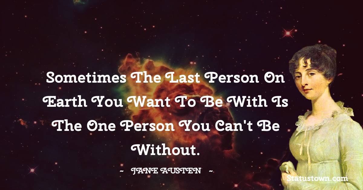 Jane Austen Quotes - Sometimes the last person on earth you want to be with is the one person you can't be without.