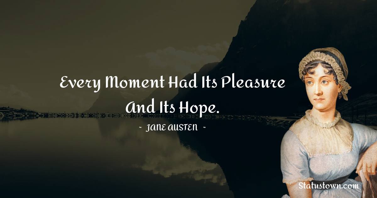 Jane Austen Quotes - Every moment had its pleasure and its hope.