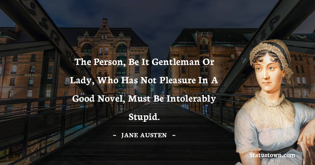 The person, be it gentleman or lady, who has not pleasure in a good novel, must be intolerably stupid.