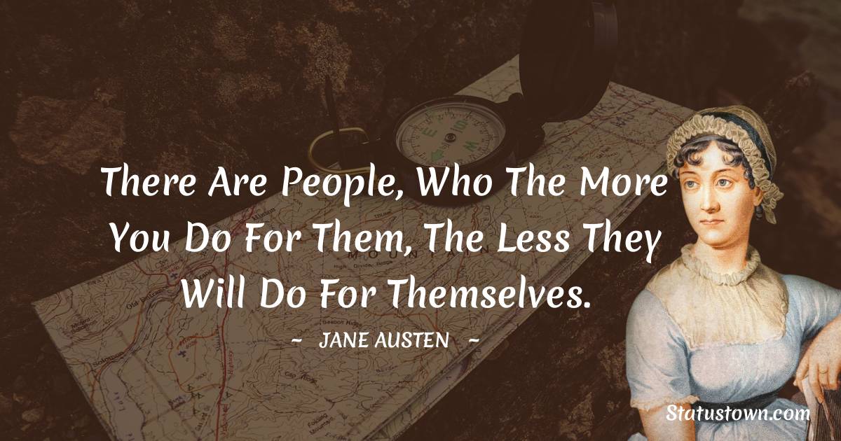 Jane Austen Quotes - There are people, who the more you do for them, the less they will do for themselves.