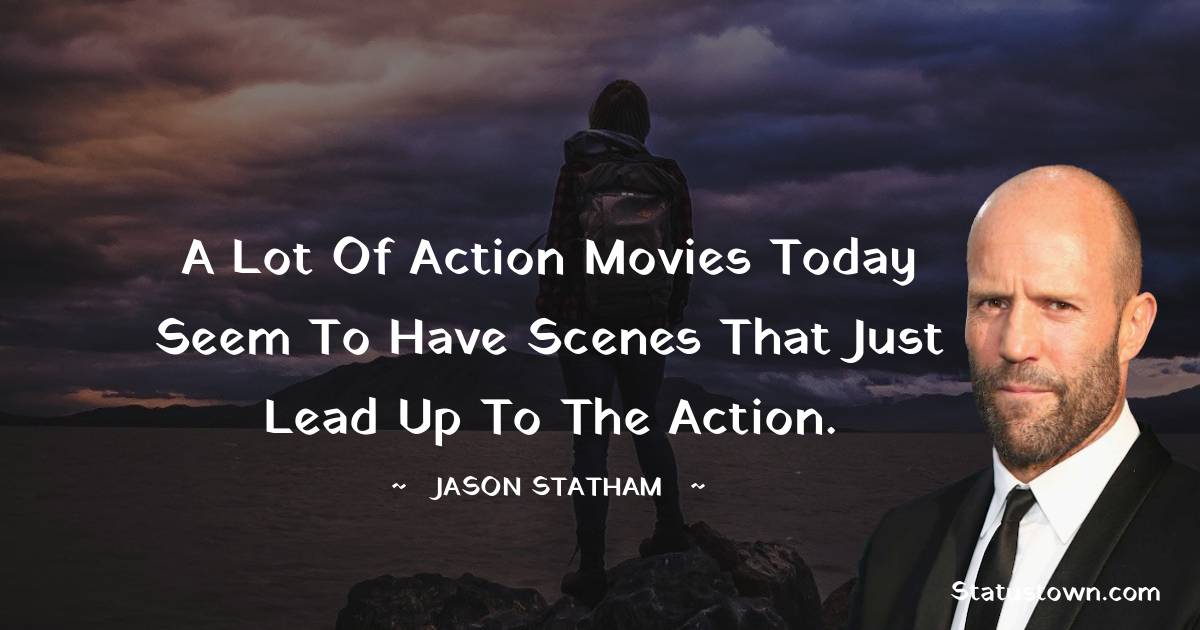 A lot of action movies today seem to have scenes that just lead up to the action. - Jason Statham quotes
