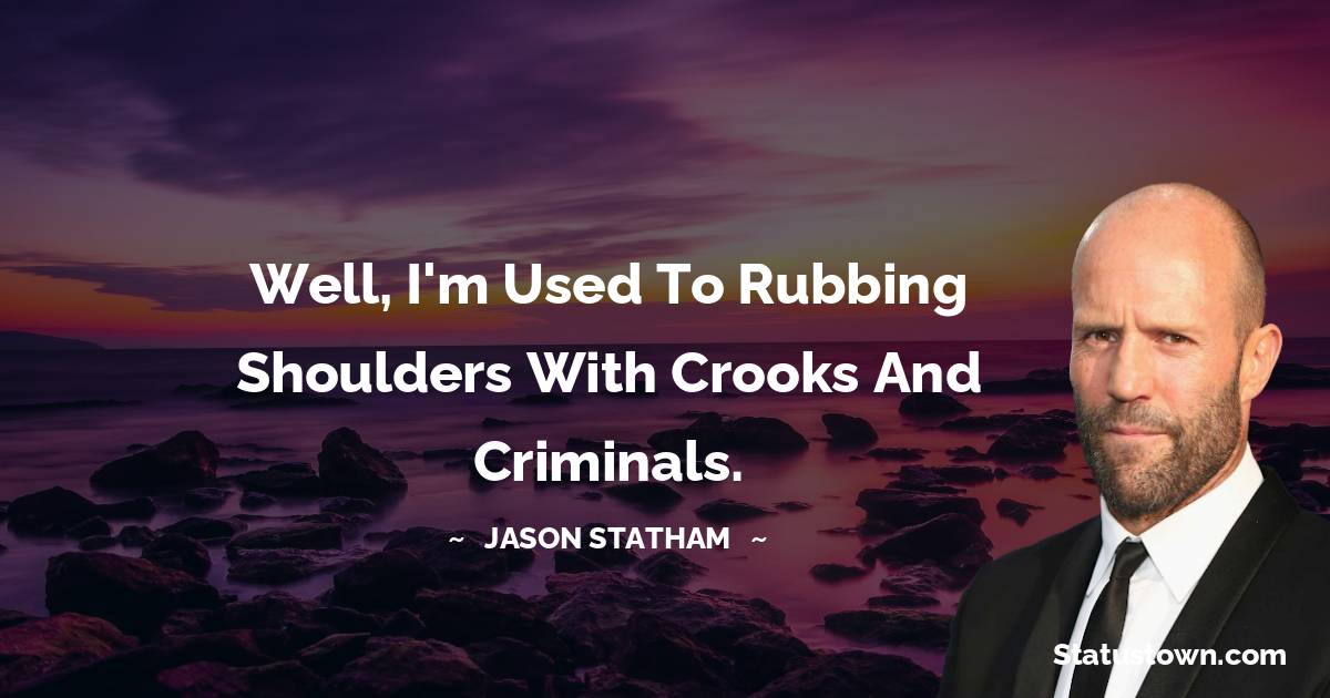 Well, I'm used to rubbing shoulders with crooks and criminals. - Jason Statham quotes