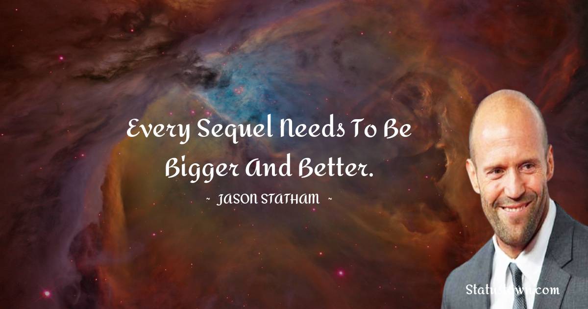 Every sequel needs to be bigger and better. - Jason Statham quotes