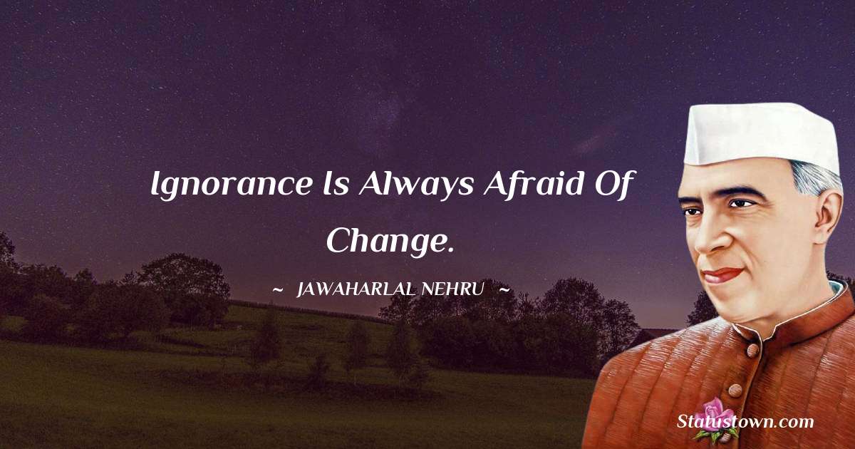 Ignorance is always afraid of change. - Jawaharlal Nehru quotes