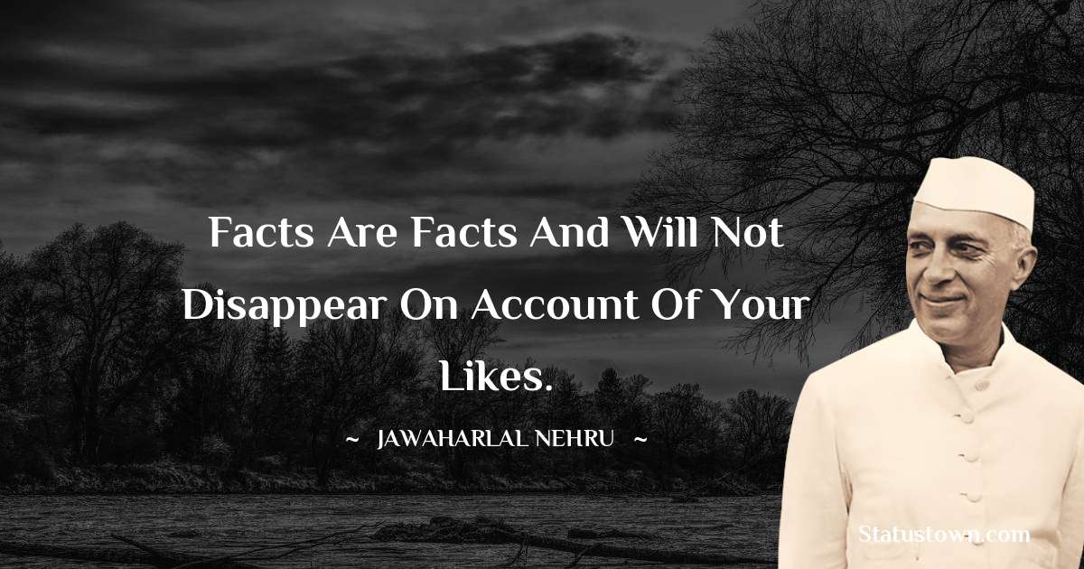 Facts are facts and will not disappear on account of your likes. - Jawaharlal Nehru quotes