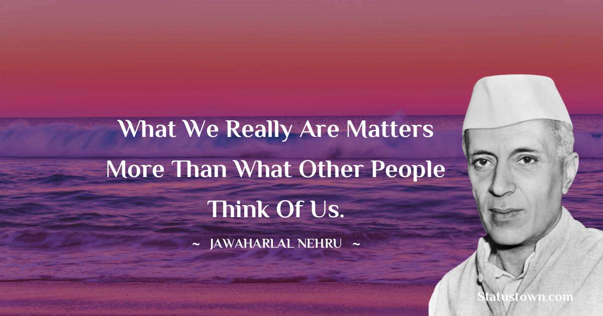 What we really are matters more than what other people think of us. - Jawaharlal Nehru quotes