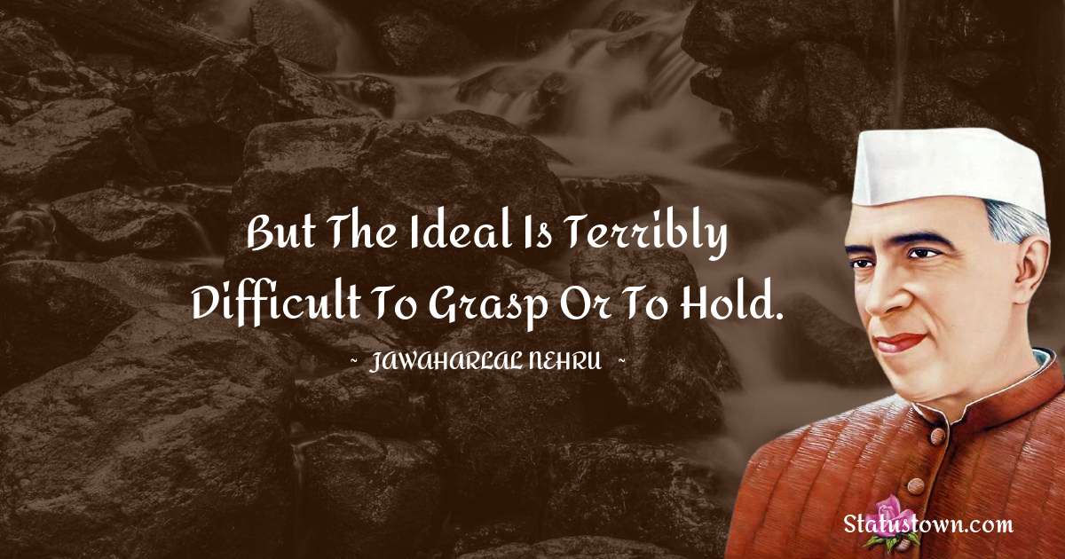 But the ideal is terribly difficult to grasp or to hold. - Jawaharlal Nehru quotes