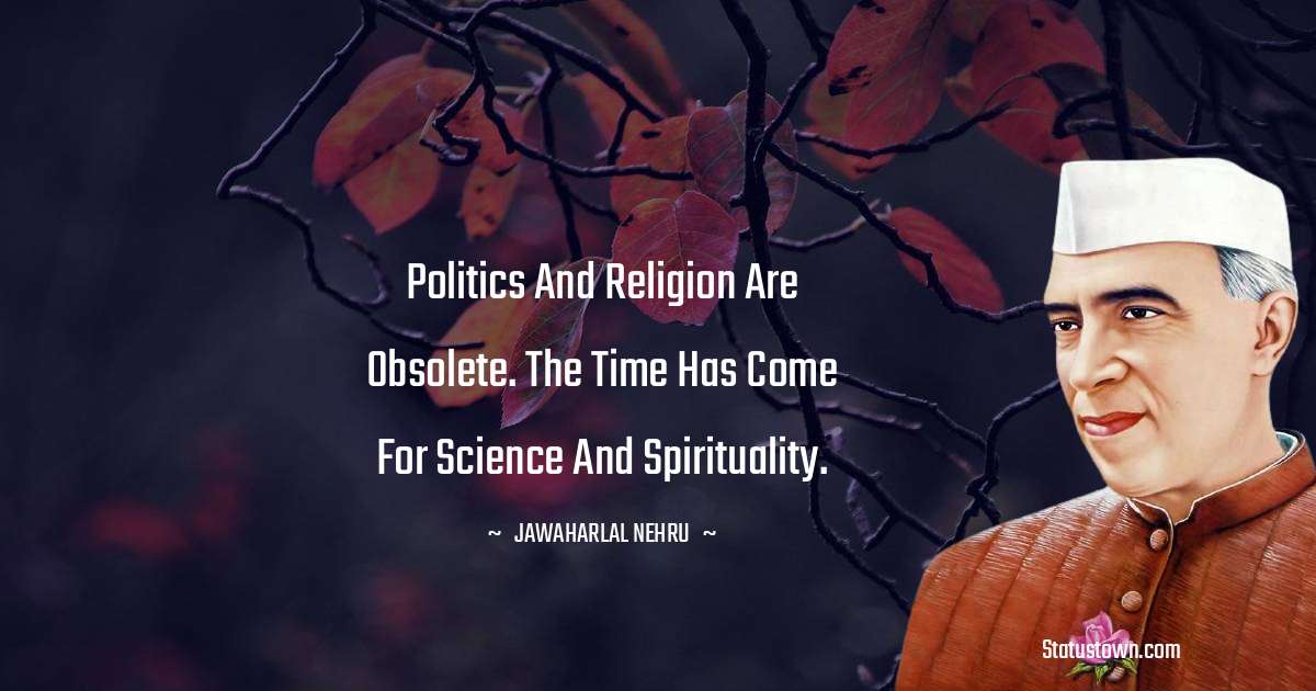 Politics and Religion are obsolete. The time has come for Science and Spirituality. - Jawaharlal Nehru quotes