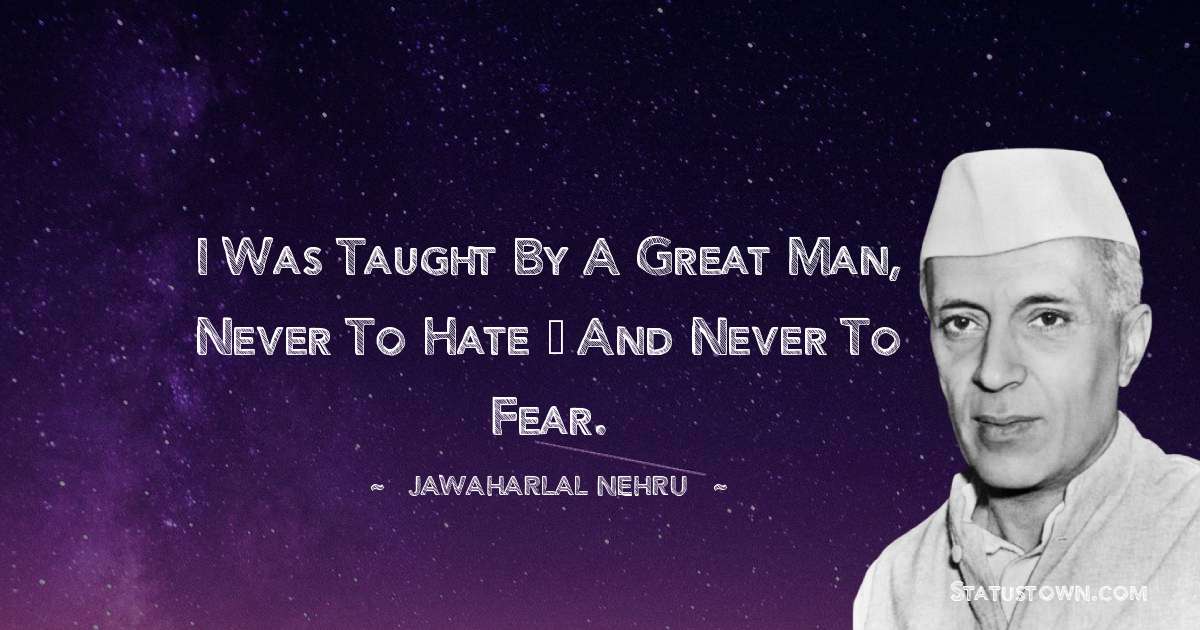 I was taught by a great man, never to hate – and never to fear. - Jawaharlal Nehru quotes