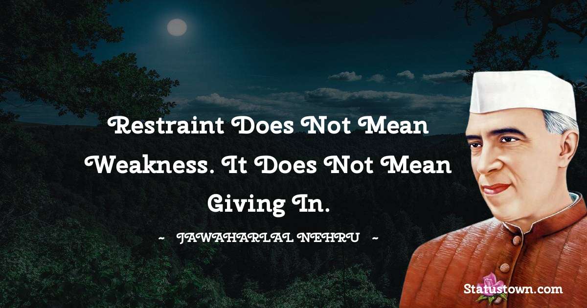 Jawaharlal Nehru Quotes - Restraint does not mean weakness. It does not mean giving in.