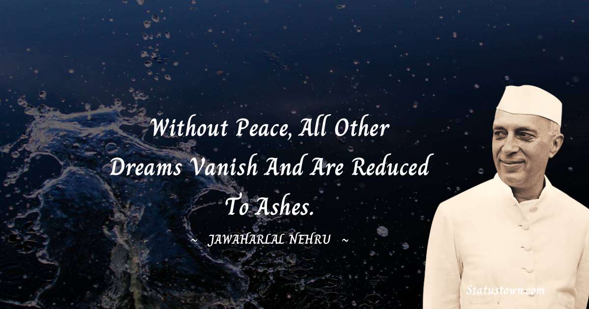 Without peace, all other dreams vanish and are reduced to ashes. - Jawaharlal Nehru quotes