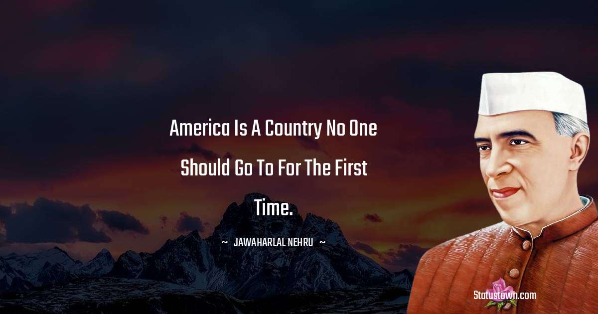 America is a country no one should go to for the first time. - Jawaharlal Nehru quotes