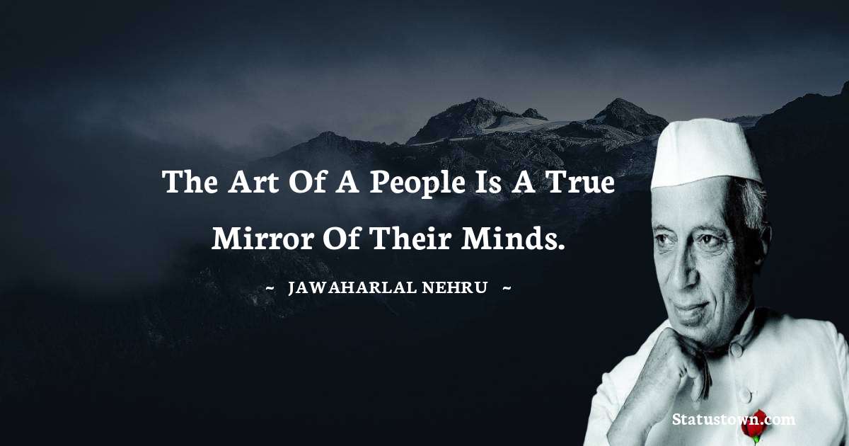 The art of a people is a true mirror of their minds. - Jawaharlal Nehru quotes