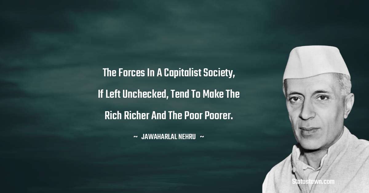 Jawaharlal Nehru Quotes - The forces in a capitalist society, if left unchecked, tend to make the rich richer and the poor poorer.