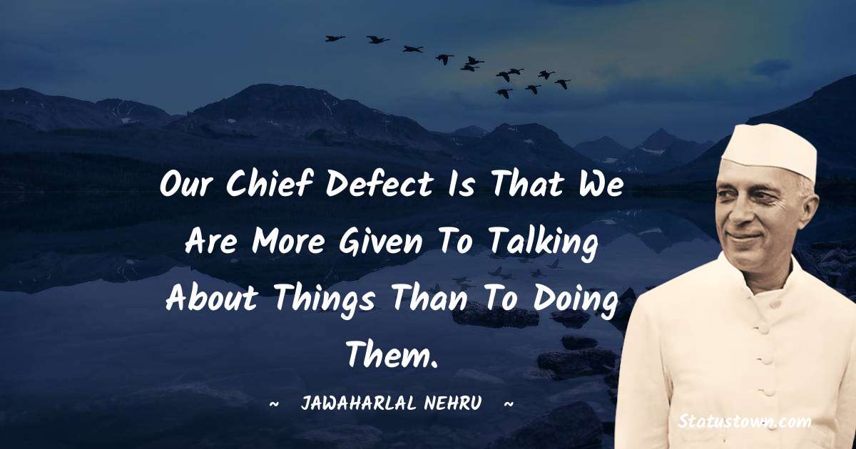 Jawaharlal Nehru Quotes - Our chief defect is that we are more given to talking about things than to doing them.